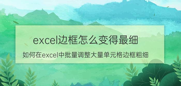 excel边框怎么变得最细 如何在excel中批量调整大量单元格边框粗细？